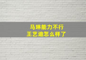 马琳能力不行王艺迪怎么样了