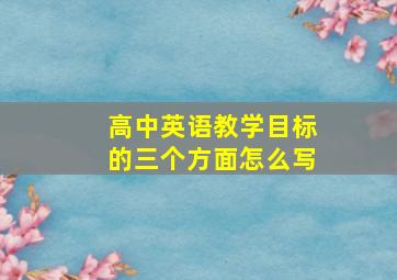 高中英语教学目标的三个方面怎么写