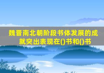 魏晋南北朝阶段书体发展的成就突出表现在()书和()书