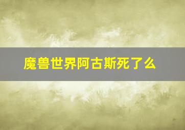 魔兽世界阿古斯死了么