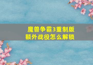 魔兽争霸3重制版额外战役怎么解锁