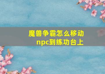 魔兽争霸怎么移动npc到练功台上