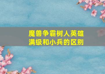 魔兽争霸树人英雄满级和小兵的区别