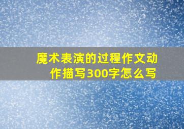 魔术表演的过程作文动作描写300字怎么写