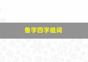 鲁字四字组词