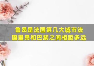 鲁昂是法国第几大城市法国里昂和巴黎之间相距多远