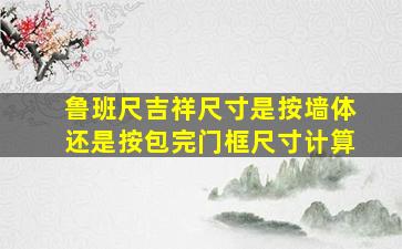 鲁班尺吉祥尺寸是按墙体还是按包完门框尺寸计算