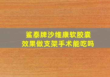 鲨泰牌沙维康软胶囊效果做支架手术能吃吗