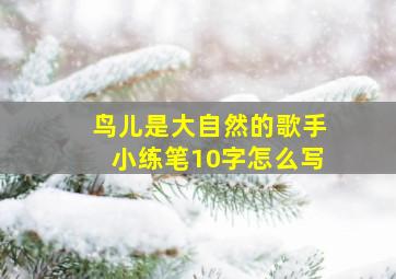 鸟儿是大自然的歌手小练笔10字怎么写