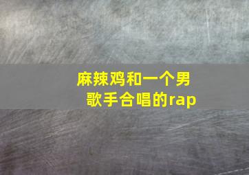 麻辣鸡和一个男歌手合唱的rap