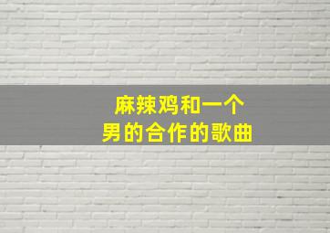 麻辣鸡和一个男的合作的歌曲