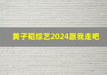 黄子韬综艺2024跟我走吧