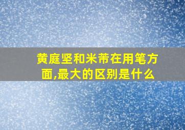 黄庭坚和米芾在用笔方面,最大的区别是什么