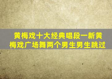 黄梅戏十大经典唱段一新黄梅戏广场舞两个男生男生跳过