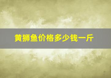 黄狮鱼价格多少钱一斤