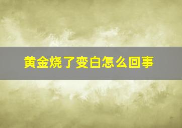 黄金烧了变白怎么回事