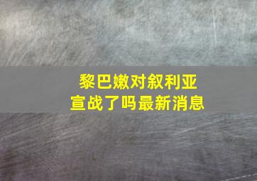 黎巴嫩对叙利亚宣战了吗最新消息