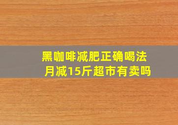 黑咖啡减肥正确喝法月减15斤超市有卖吗