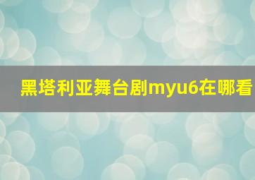 黑塔利亚舞台剧myu6在哪看