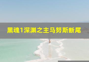 黑魂1深渊之主马努斯断尾