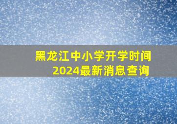 黑龙江中小学开学时间2024最新消息查询