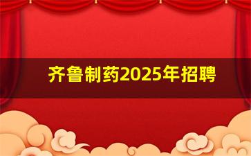 齐鲁制药2025年招聘