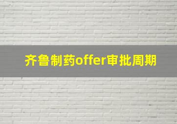 齐鲁制药offer审批周期