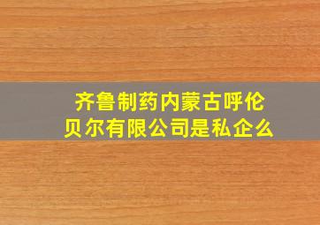 齐鲁制药内蒙古呼伦贝尔有限公司是私企么