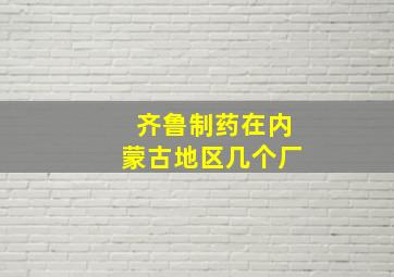 齐鲁制药在内蒙古地区几个厂