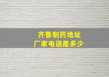 齐鲁制药地址厂家电话是多少