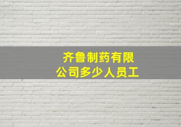 齐鲁制药有限公司多少人员工