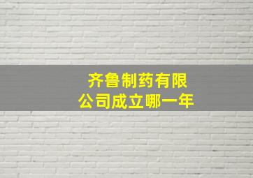 齐鲁制药有限公司成立哪一年