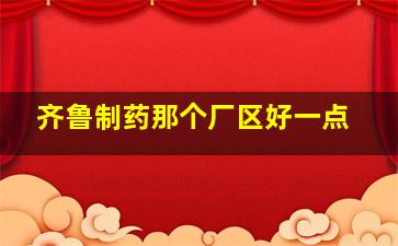 齐鲁制药那个厂区好一点