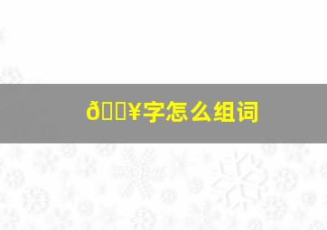 🔥字怎么组词