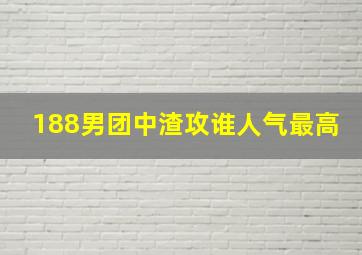 188男团中渣攻谁人气最高