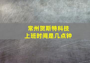 常州贺斯特科技上班时间是几点钟