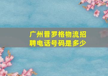 广州普罗格物流招聘电话号码是多少