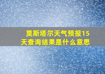 莫斯塔尔天气预报15天查询结果是什么意思