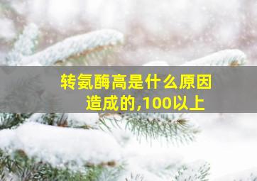 转氨酶高是什么原因造成的,100以上